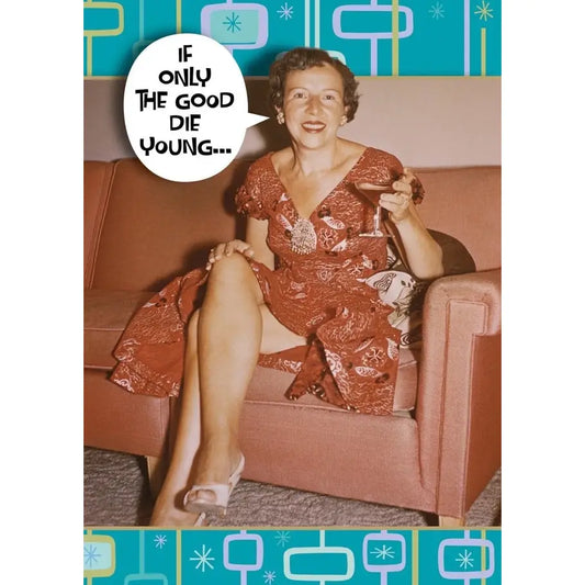 Humor Birthday Card – “If Only the Good Die Young”